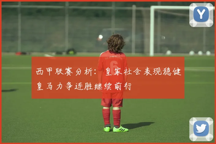 西甲联赛分析：皇家社会表现稳健皇马力争连胜继续前行