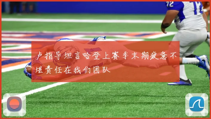 卢指导坦言哈登上赛季末期疲惫不堪责任在我们团队