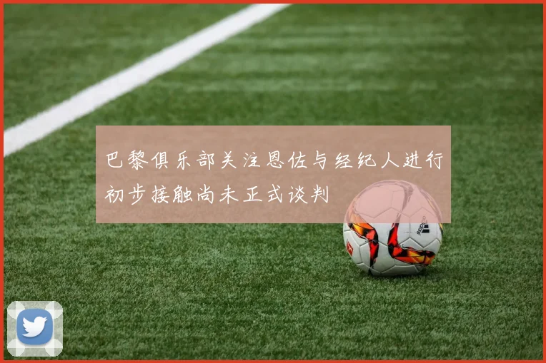 巴黎俱乐部关注恩佐与经纪人进行初步接触尚未正式谈判