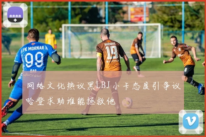 网络文化热议黑LBJ小卡态度引争议哈登求助谁能拯救他