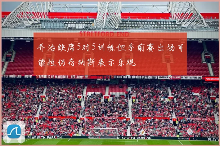 乔治缺席5对5训练但季前赛出场可能性仍存纳斯表示乐观