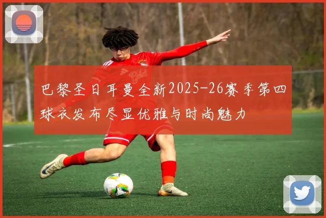 巴黎圣日耳曼全新2025-26赛季第四球衣发布尽显优雅与时尚魅力