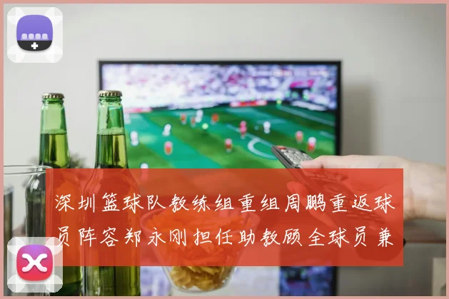 深圳篮球队教练组重组周鹏重返球员阵容郑永刚担任助教顾全球员兼任助教