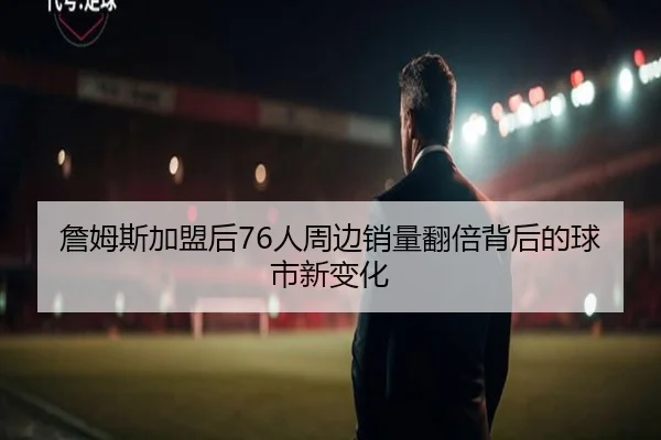 詹姆斯加盟后76人周边销量翻倍背后的球市新变化 - kaiyun